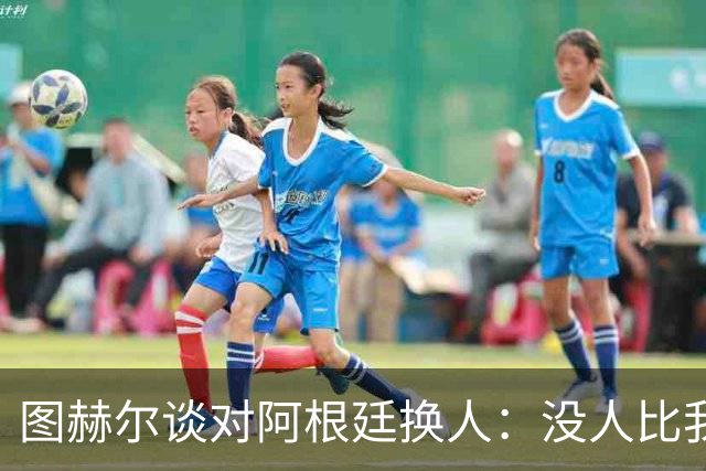 图赫尔谈对阿根廷换人：没人比我更受伤更想赢 换5后卫因想挺过去